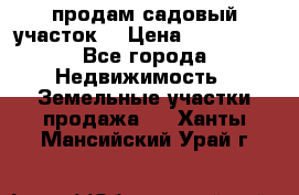 продам садовый участок  › Цена ­ 199 000 - Все города Недвижимость » Земельные участки продажа   . Ханты-Мансийский,Урай г.